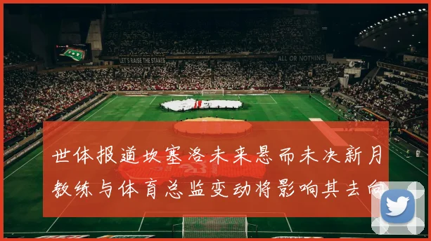 世体报道坎塞洛未来悬而未决新月教练与体育总监变动将影响其去向
