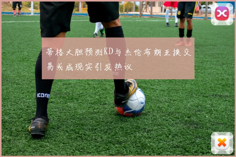 蒂格大胆预测KD与杰伦布朗互换交易或成现实引发热议