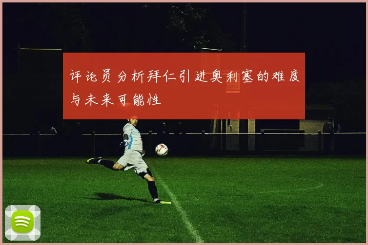 评论员分析拜仁引进奥利塞的难度与未来可能性