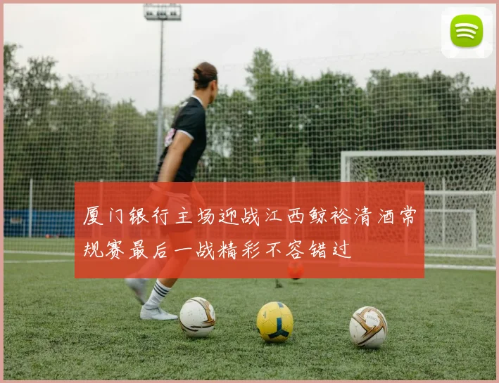厦门银行主场迎战江西鲸裕清酒常规赛最后一战精彩不容错过