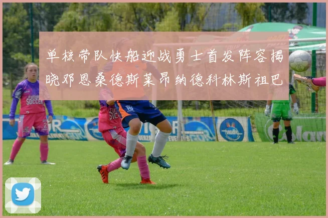 单核带队快船迎战勇士首发阵容揭晓邓恩桑德斯莱昂纳德科林斯祖巴茨齐上阵