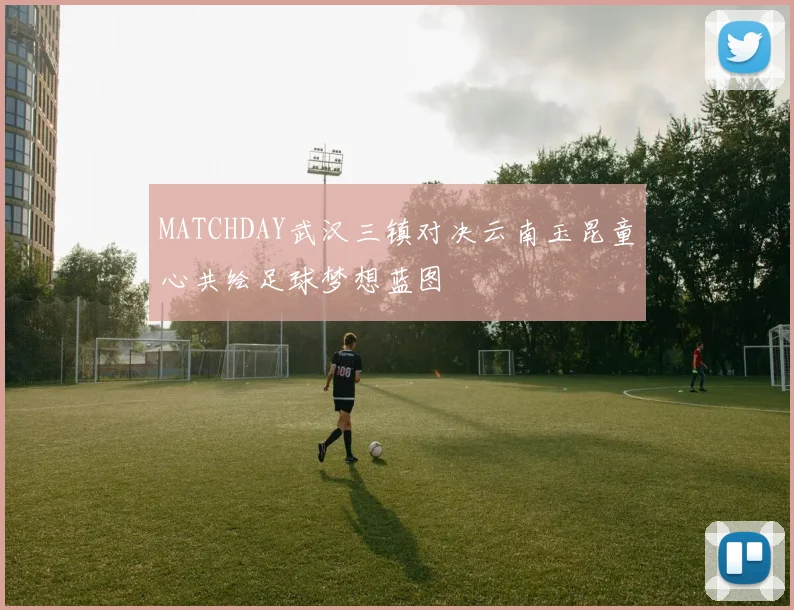 MATCHDAY武汉三镇对决云南玉昆童心共绘足球梦想蓝图