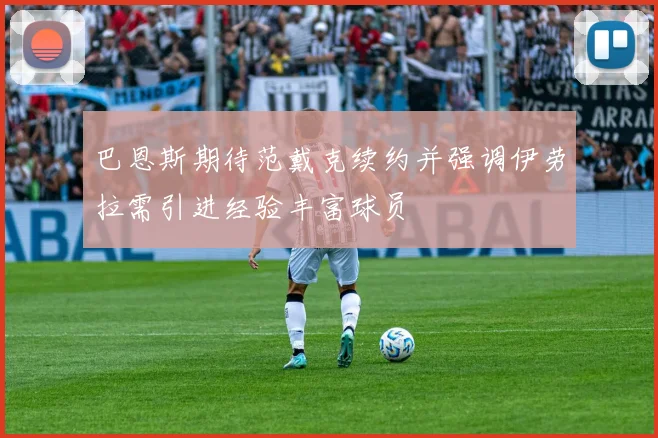 巴恩斯期待范戴克续约并强调伊劳拉需引进经验丰富球员