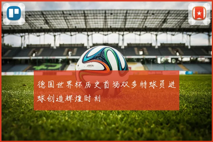 德国世界杯历史首场双多特球员进球创造辉煌时刻