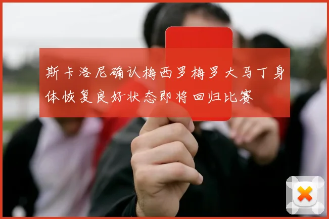 斯卡洛尼确认梅西罗梅罗大马丁身体恢复良好状态即将回归比赛