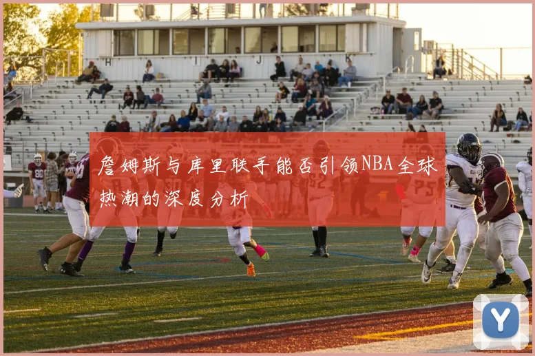 詹姆斯与库里联手能否引领NBA全球热潮的深度分析