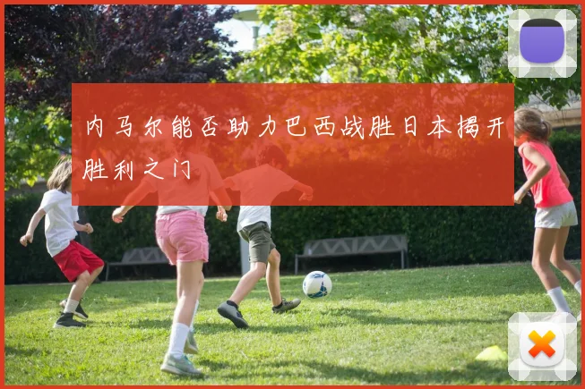 内马尔能否助力巴西战胜日本揭开胜利之门