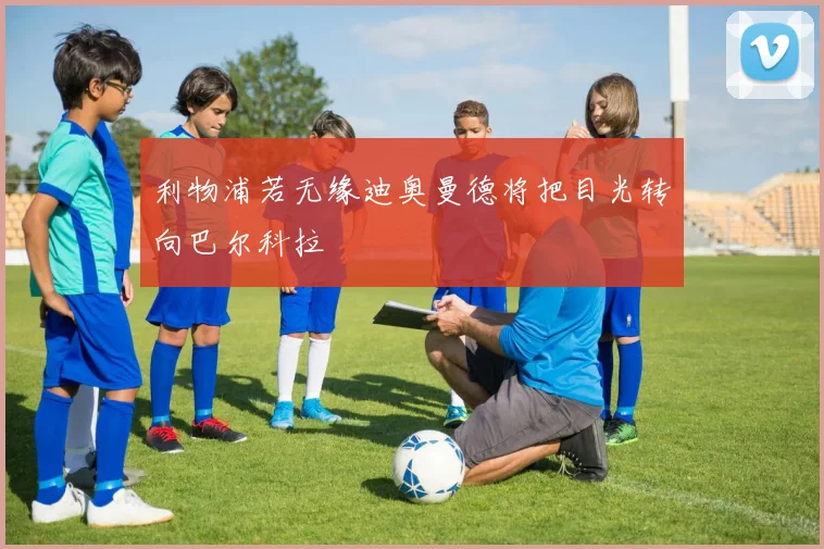 利物浦若无缘迪奥曼德将把目光转向巴尔科拉