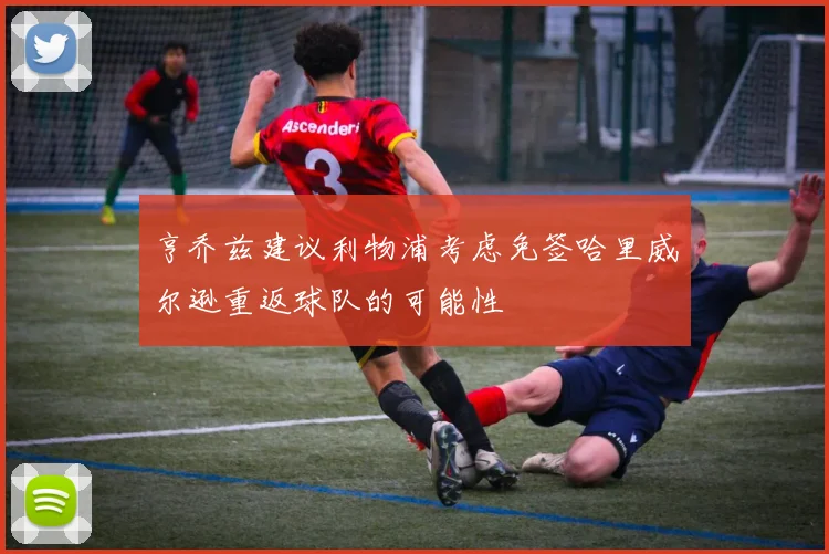 亨乔兹建议利物浦考虑免签哈里威尔逊重返球队的可能性