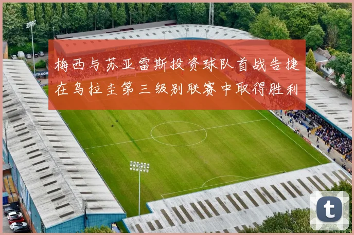 梅西与苏亚雷斯投资球队首战告捷在乌拉圭第三级别联赛中取得胜利