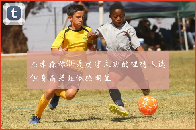 杰弗森称OG是防守文班的理想人选但身高差距依然明显