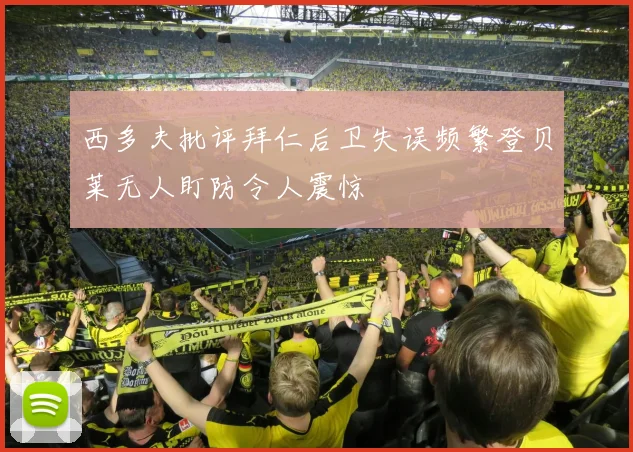 西多夫批评拜仁后卫失误频繁登贝莱无人盯防令人震惊