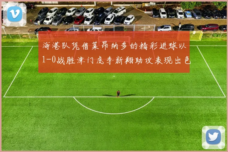 海港队凭借莱昂纳多的精彩进球以1-0战胜津门虎李新翔助攻表现出色