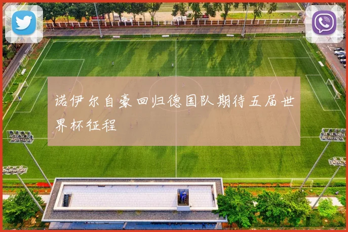 诺伊尔自豪回归德国队期待五届世界杯征程